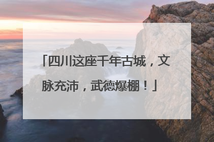 四川这座千年古城，文脉充沛，武德爆棚！